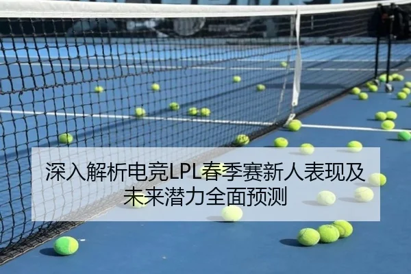 深入解析电竞LPL春季赛新人表现及未来潜力全面预测